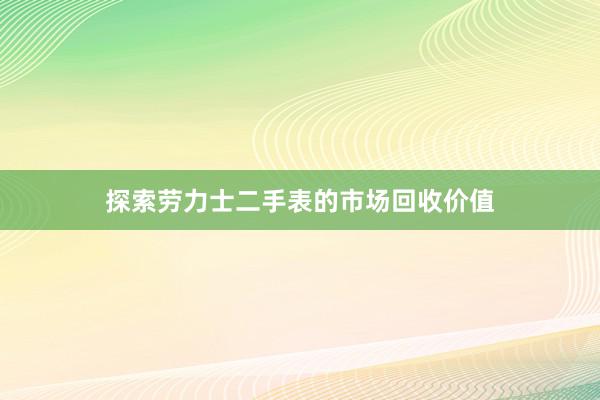 探索劳力士二手表的市场回收价值