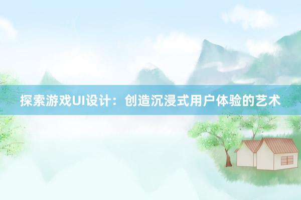 探索游戏UI设计：创造沉浸式用户体验的艺术